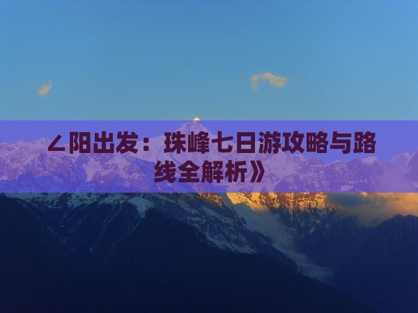 ∠阳出发：珠峰七日游攻略与路线全解析》
