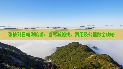 张掖到日喀则旅游：自驾游路线、费用及公里数全攻略