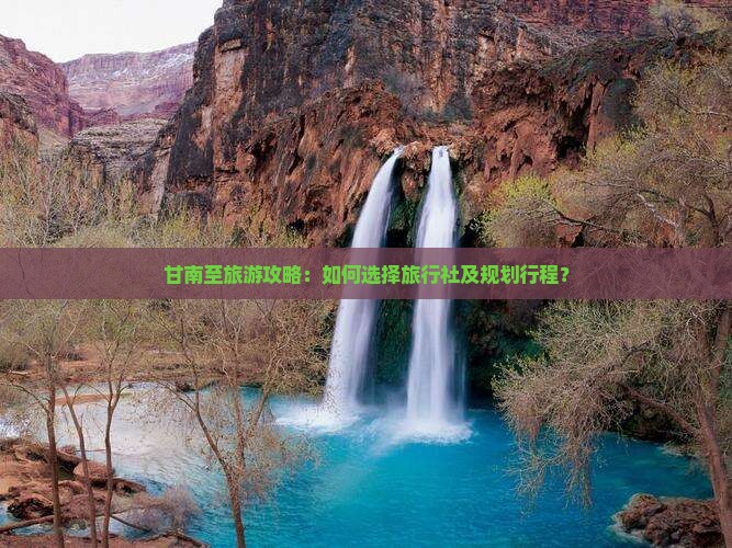 甘南至旅游攻略：如何选择旅行社及规划行程？