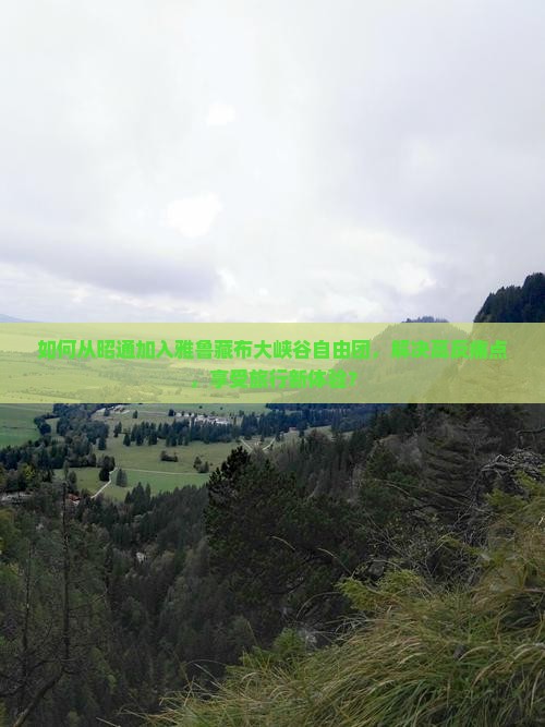 如何从昭通加入雅鲁藏布大峡谷自由团，解决高反痛点，享受旅行新体验？