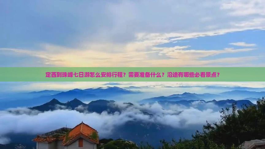 定西到珠峰七日游怎么安排行程？需要准备什么？沿途有哪些必看景点？