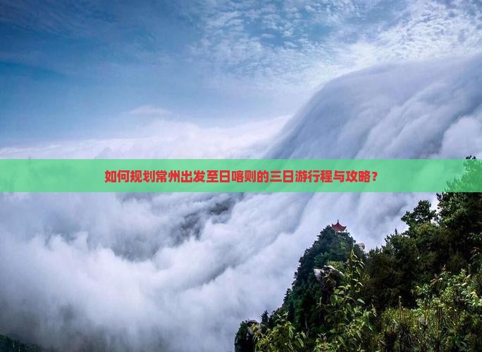 如何规划常州出发至日喀则的三日游行程与攻略？