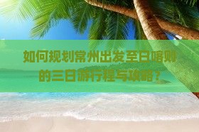 如何规划常州出发至日喀则的三日游行程与攻略？