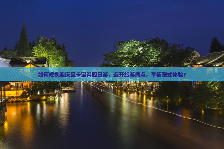 如何规划迪庆至卡定沟四日游，避开旅游痛点，享柿浸式体验？