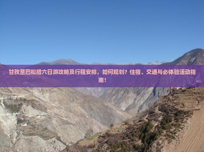 甘孜至巴松措六日游攻略及行程安排，如何规划？住宿、交通与必体验活动指南！
