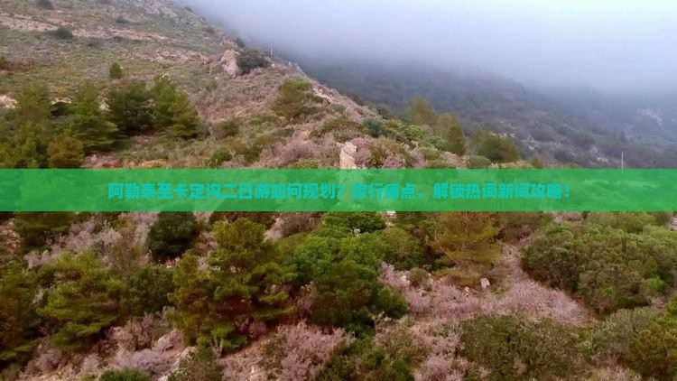 阿勒泰至卡定沟二日游如何规划？旅行痛点，解锁热词新词攻略！