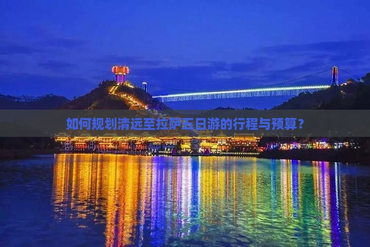 如何规划清远至拉萨五日游的行程与预算？