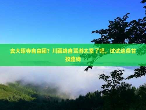 去大昭寺自由团？川藏线自驾游太累了吧，试试这条甘孜路线