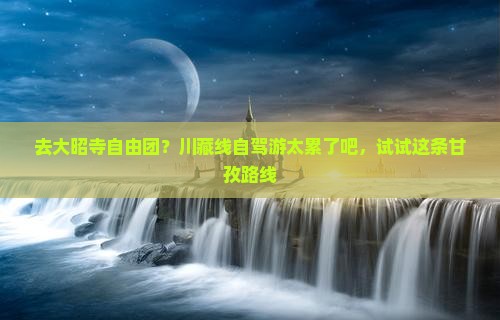 去大昭寺自由团？川藏线自驾游太累了吧，试试这条甘孜路线