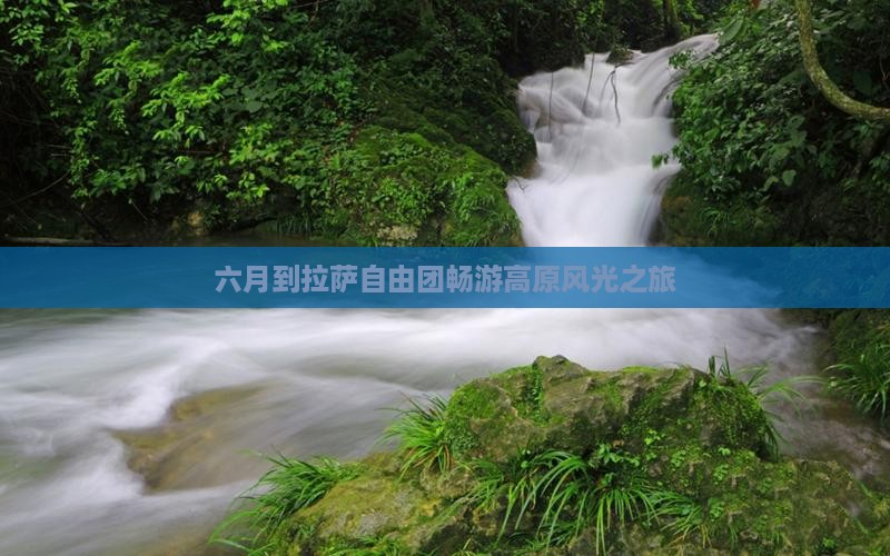 六月到拉萨自由团畅游高原风光之旅