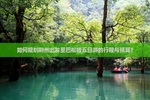 如何规划荆州出发至巴松措五日游的行程与预算？