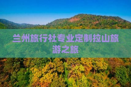 兰州旅行社专业定制拉山旅游之旅