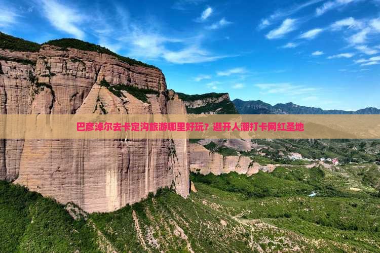 巴彦淖尔去卡定沟旅游哪里好玩？避开人潮打卡网红圣地