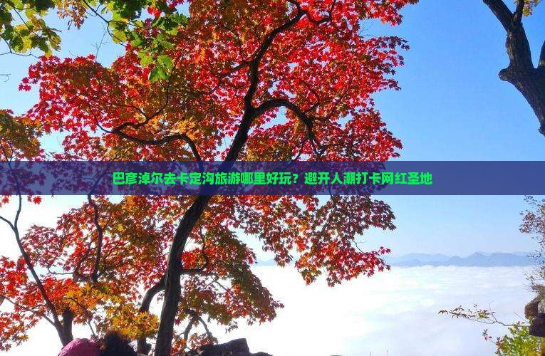 巴彦淖尔去卡定沟旅游哪里好玩？避开人潮打卡网红圣地