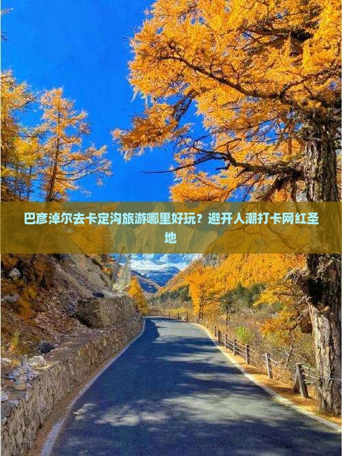巴彦淖尔去卡定沟旅游哪里好玩？避开人潮打卡网红圣地