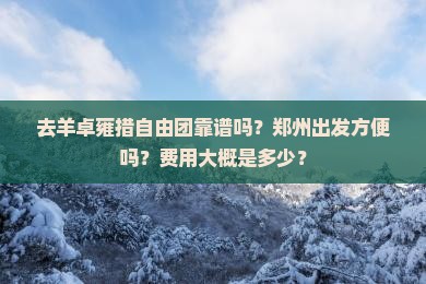 去羊卓雍措自由团靠谱吗？郑州出发方便吗？费用大概是多少？