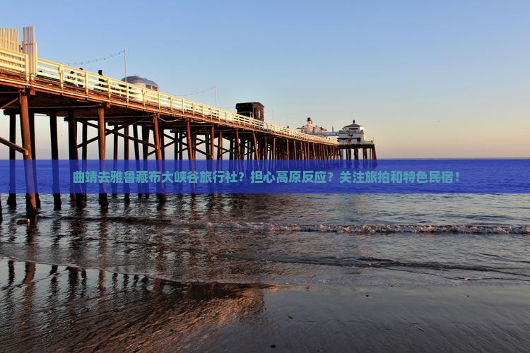 曲靖去雅鲁藏布大峡谷旅行社？担心高原反应？关注旅拍和特色民宿！