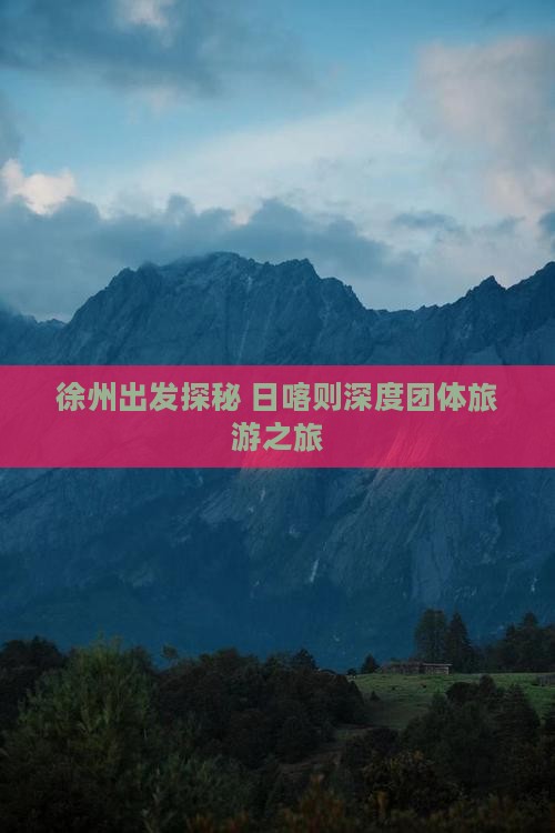徐州出发探秘 日喀则深度团体旅游之旅