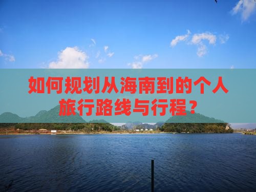 如何规划从海南到的个人旅行路线与行程? 如何规划从海南到的个人旅行路线与行程?