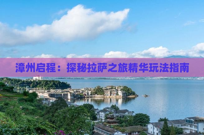 漳州启程:探秘拉萨之旅精华玩法指南 漳州启程:探秘拉萨之旅精华玩法指南