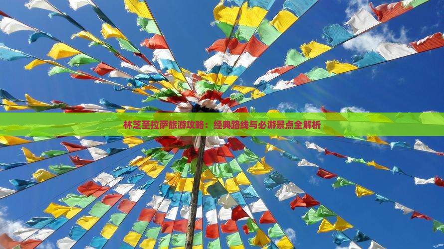 林芝至拉萨旅游攻略：经典路线与必游景点全解析