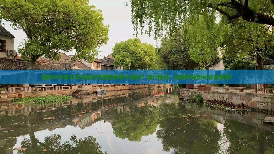 如何从呼伦贝尔自由行至雅鲁藏布大峡谷？旅行痛点，玩转新词热词必备攻略！
