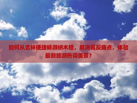 如何从吉林便捷畅游纳木措，解决高反痛点，体验最新旅游热词美景？