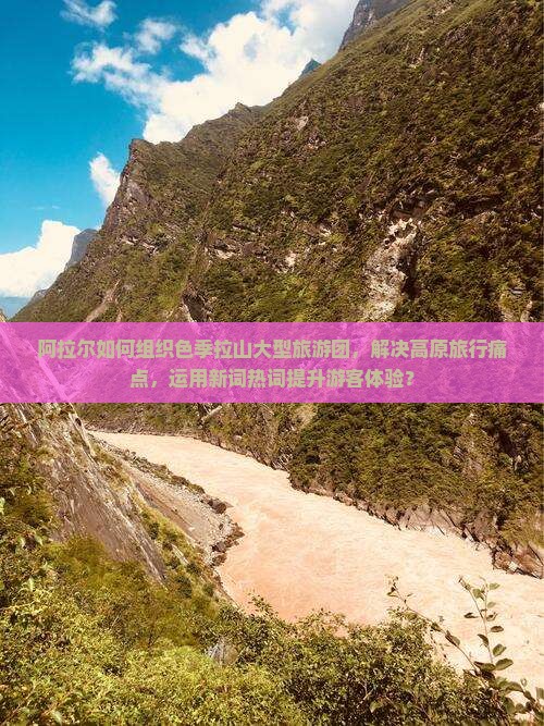 阿拉尔如何组织色季拉山大型旅游团，解决高原旅行痛点，运用新词热词提升游客体验？