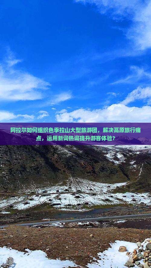 阿拉尔如何组织色季拉山大型旅游团，解决高原旅行痛点，运用新词热词提升游客体验？