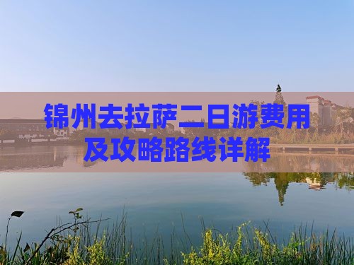 锦州去拉萨二日游费用及攻略路线详解