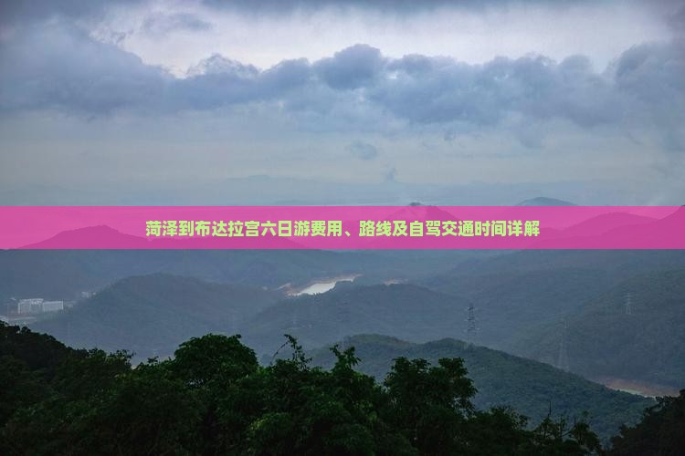 菏泽到布达拉宫六日游费用、路线及自驾交通时间详解