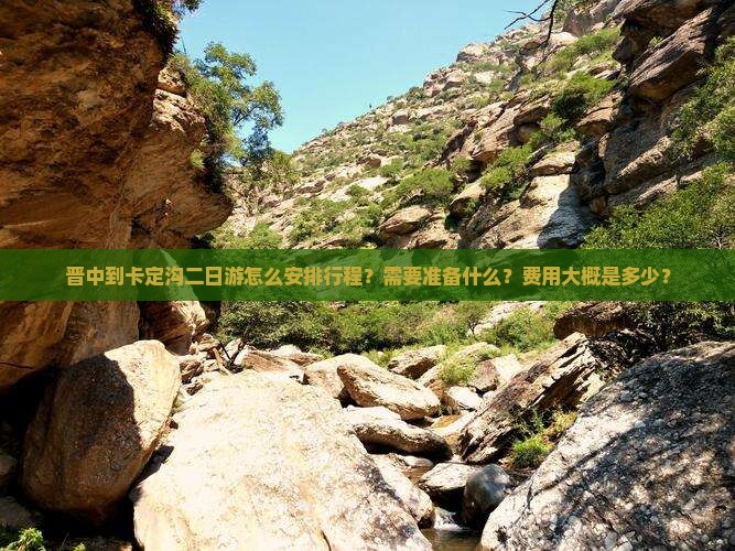 晋中到卡定沟二日游怎么安排行程？需要准备什么？费用大概是多少？