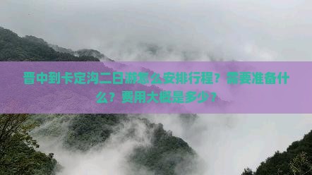 晋中到卡定沟二日游怎么安排行程？需要准备什么？费用大概是多少？