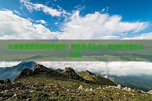 吐鲁番至四日游如何规划？哪些景点必去？旅游季节是什么时候？