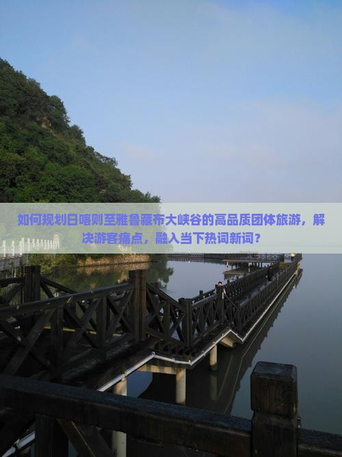 如何规划日喀则至雅鲁藏布大峡谷的高品质团体旅游，解决游客痛点，融入当下热词新词？