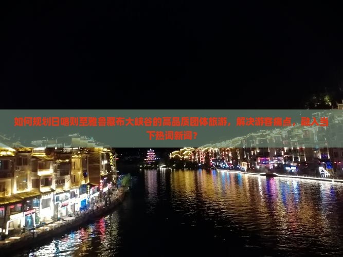 如何规划日喀则至雅鲁藏布大峡谷的高品质团体旅游，解决游客痛点，融入当下热词新词？