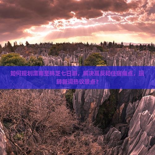 如何规划渭南至林芝七日游，解决高反和住宿痛点，玩转新词热议景点？