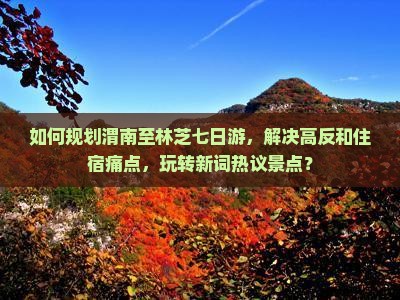 如何规划渭南至林芝七日游，解决高反和住宿痛点，玩转新词热议景点？