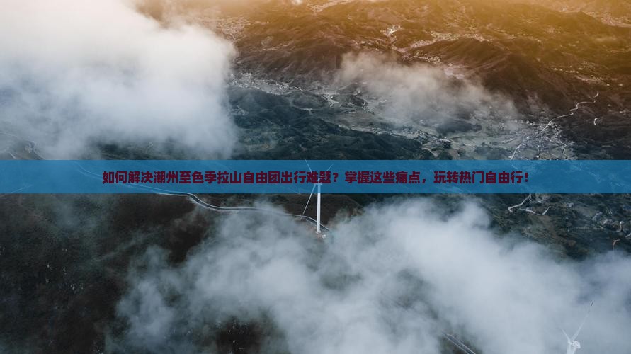 如何解决潮州至色季拉山自由团出行难题？掌握这些痛点，玩转热门自由行！