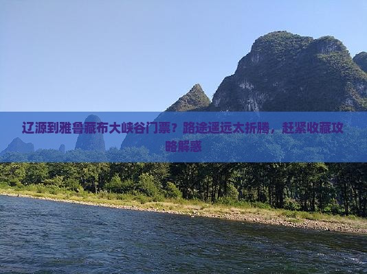辽源到雅鲁藏布大峡谷门票？路途遥远太折腾，赶紧收藏攻略解惑