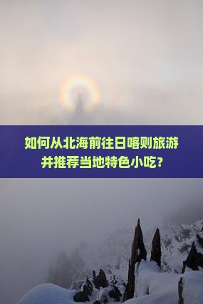 如何从北海前往日喀则旅游并推荐当地特色小吃? 如何从北海前往日喀则旅游并推荐当地特色小吃?