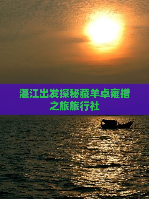 湛江出发探秘藏羊卓雍措之旅旅行社