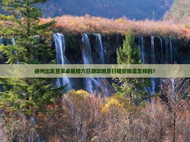 徐州出发至羊卓雍措六日游攻略及行程安排是怎样的？