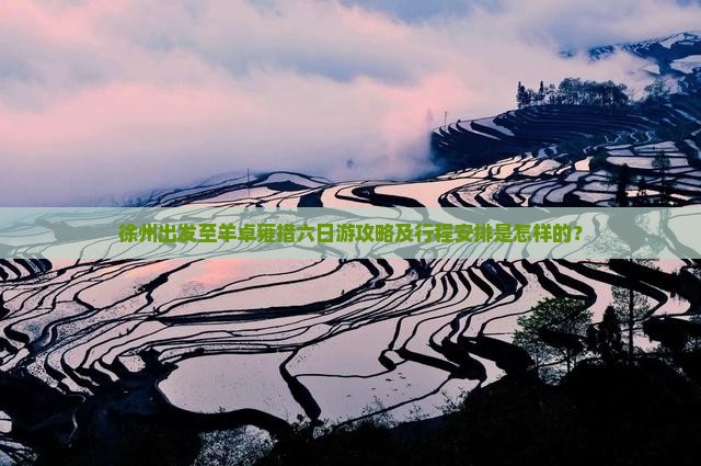 徐州出发至羊卓雍措六日游攻略及行程安排是怎样的？