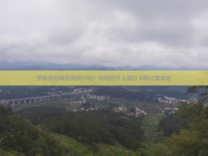伊犁去日喀则旅游小吃？如何避开人潮打卡网红美食地