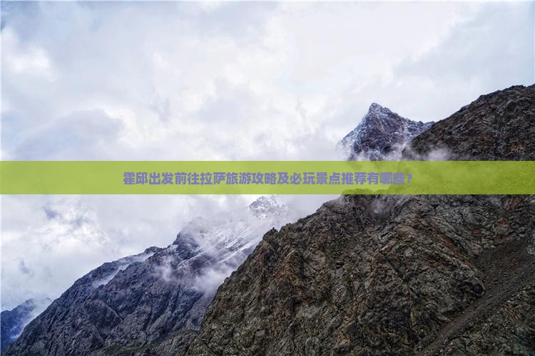 霍邱出发前往拉萨旅游攻略及必玩景点推荐有哪些？