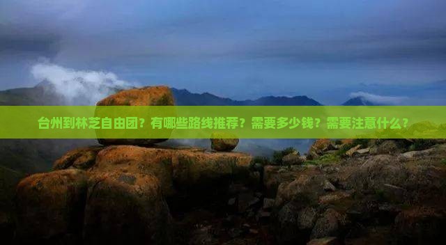 台州到林芝自由团？有哪些路线推荐？需要多少钱？需要注意什么？