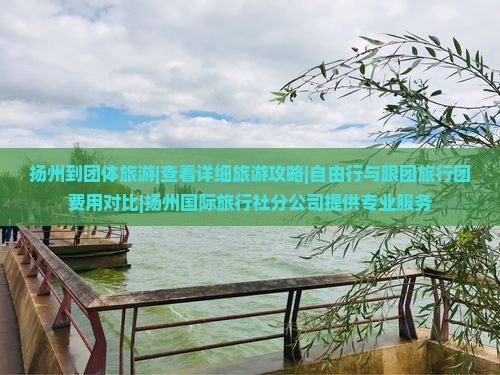 扬州到团体旅游|查看详细旅游攻略|自由行与跟团旅行团费用对比|扬州国际旅行社分公司提供专业服务