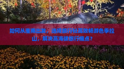 如何从淮南出发，选择旅行社高效畅游色季拉山，解决高海拔旅行痛点？