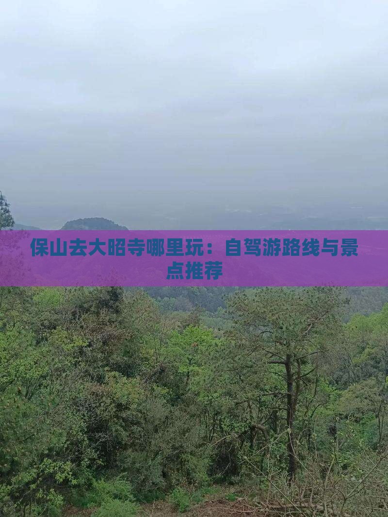 保山去大昭寺哪里玩：自驾游路线与景点推荐